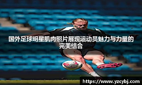国外足球明星肌肉照片展现运动员魅力与力量的完美结合